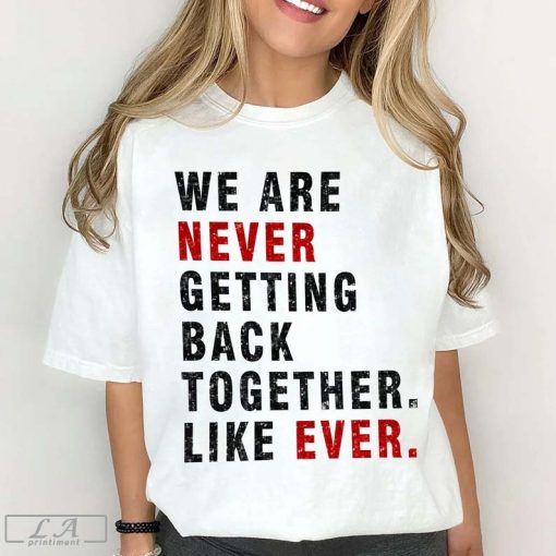 We Are Never Getting Back Together Like Ever Shirt