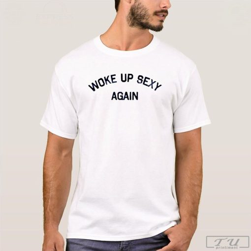Woke up Sexy Again Shirt, Funny T-Shirt