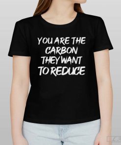 You are the carbon they want to reduce shirt