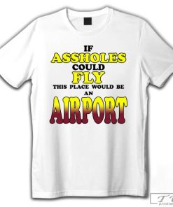 If Assholes Could Fly This Place Would Be an Airport Shirt
