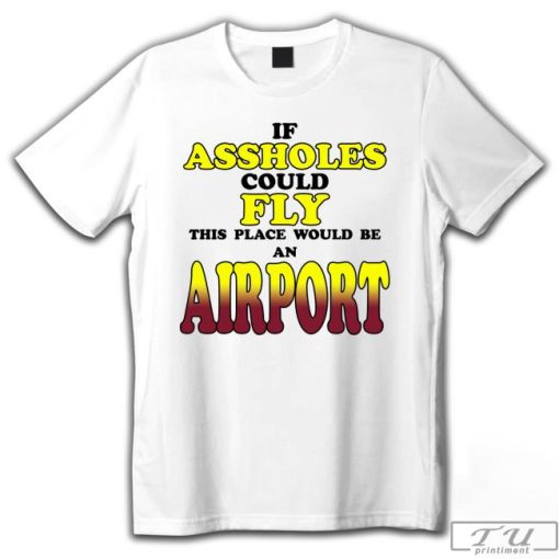 If Assholes Could Fly This Place Would Be an Airport Shirt