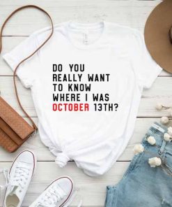 Do You Really Want To Know Where I Was October 13th T-Shirt, New Music Movie Shirt, Concert Tee, Trendy Graphic Tee, Song Shirt, Funny Shirt