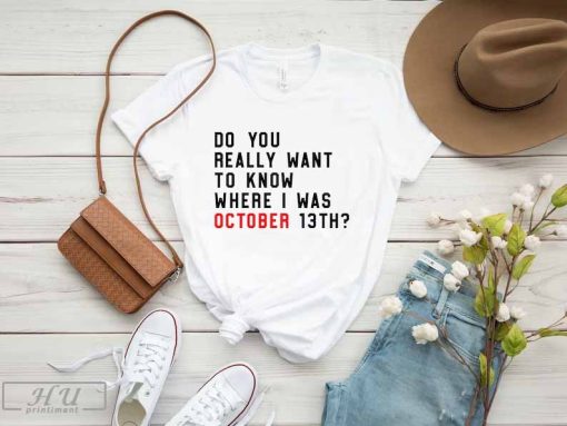 Do You Really Want To Know Where I Was October 13th T-Shirt, New Music Movie Shirt, Concert Tee, Trendy Graphic Tee, Song Shirt, Funny Shirt