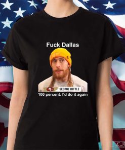 George Kittle 100 Percent I'd Do It Again Fuck Dallas Shirt