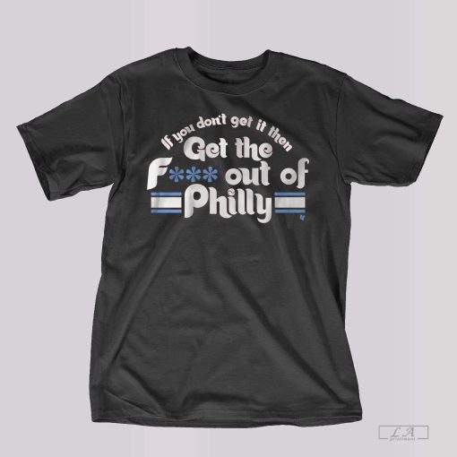If You Don't Get It Then Get The Fuck Out Of Philly Shirt