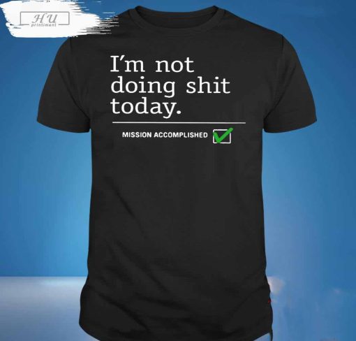I'm Not Doing Shit Today Mission Accomplished T-Shirt