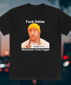 Official George Kittle 100 Percent I'd Do It Again Fuck Dallas Kittle Cowboys George Kittle T-Shirt