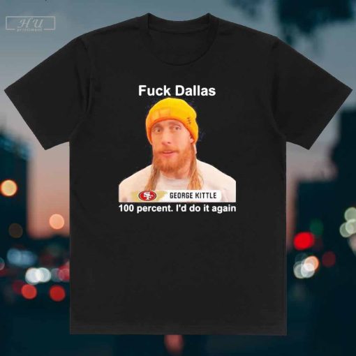 Official George Kittle 100 Percent I'd Do It Again Fuck Dallas Kittle Cowboys George Kittle T-Shirt