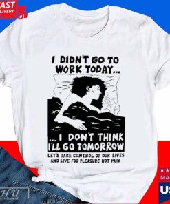 Official I Didn't Go Work Today Let_s Take Control of Our Lives and Live for Pleasure Not Pain T-shirt