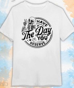 Skeleton Have The Day You Deserve T-Shirt