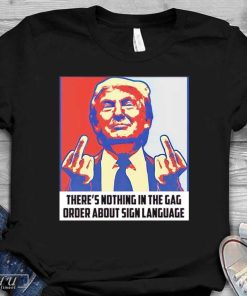 Trump There's Nothing In The Gag Order About Sign Language T-Shirt