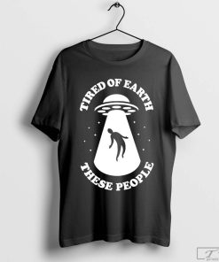 UFO Tired of Earth These People Shirt