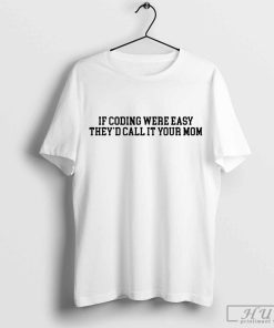 If coding were easy they_d call it your Mom shirt