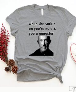 When She Suckin on You're Nuts and You a Gangster Mike Shirt
