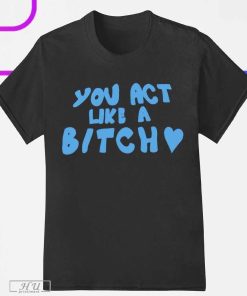 You Act Like A Bitch T-Shirt