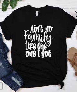 Ain_t No Family Like The One Got , Family Shirts, Gathering Gift, Reunion Shirt, Matching Family Tshirt, Custom T-Shirt, Best Friend Shirt