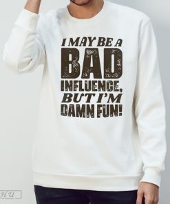 I may be a bad influence but I'm damn fun T-shirt