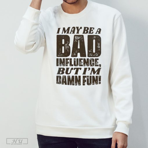 I may be a bad influence but I'm damn fun T-shirt