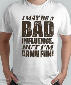 I may be a bad influence but I'm damn fun T-shirt