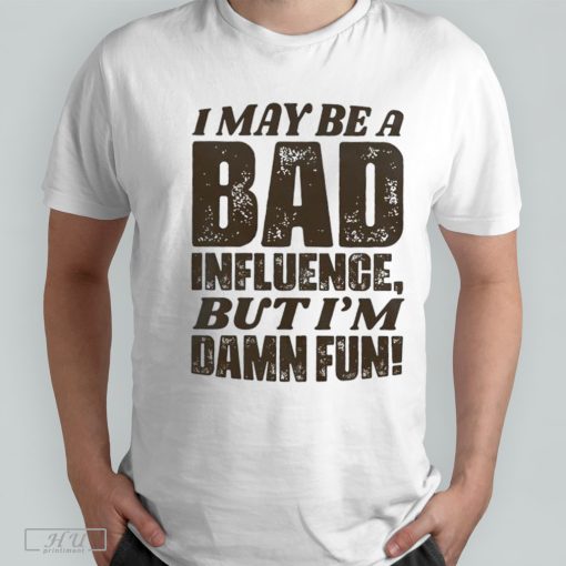 I may be a bad influence but I'm damn fun T-shirt