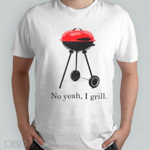 No yeah I grill shirt