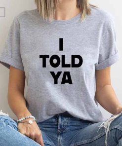 I Told Ya T-Shirt, I Told Ya Unisex Shirt, I Told Ya Sweatshirt-Hoodie, I told ya shirt, I told ya tank top