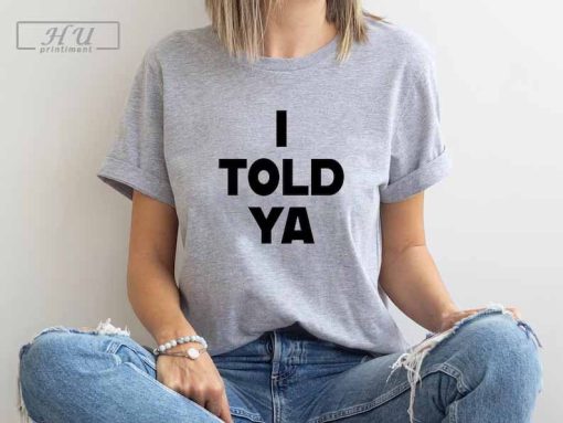 I Told Ya T-Shirt, I Told Ya Unisex Shirt, I Told Ya Sweatshirt-Hoodie, I told ya shirt, I told ya tank top