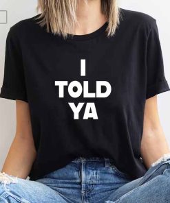 I Told Ya T-Shirt, I Told Ya Unisex Shirt, I Told Ya Sweatshirt-Hoodie, I told ya shirt, I told ya tank top