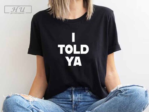 I Told Ya T-Shirt, I Told Ya Unisex Shirt, I Told Ya Sweatshirt-Hoodie, I told ya shirt, I told ya tank top