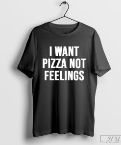 I want pizza not feelings shirt