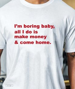 Im Boring Baby All I Do Is Make Money and Come Home Shirt, Make Money and Come Home Tee