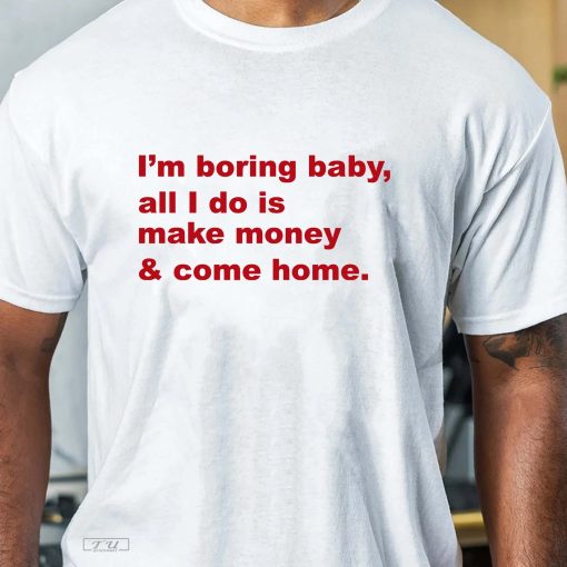 Im Boring Baby All I Do Is Make Money and Come Home Shirt, Make Money and Come Home Tee