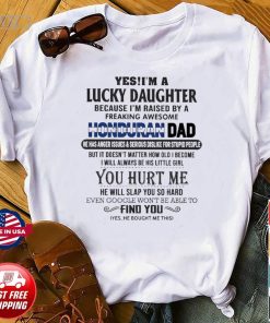 Yes, I'm A Lucky Daughter Because I'm Raised By A Freaking Awesome Honduran Dad You Hurt Me Perfect Gift For Your Daughter Shirt