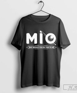 Funny Mio Why Would You Do This To Me T-shirt