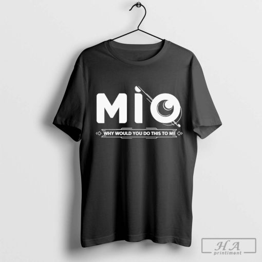 Funny Mio Why Would You Do This To Me T-shirt