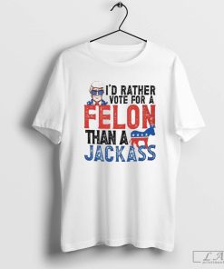 I'd Rather Vote For A Felon Than A Jackass Shirt