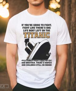 If You’re Going To Fight Fight Like There’s One Life Boat Left On The Titanic And Brother There’s Women And Children Still On Board T-shirt