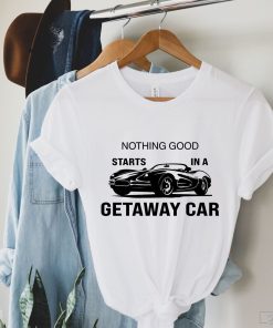 Nothing Good Starts In A Getaway Car Shirt