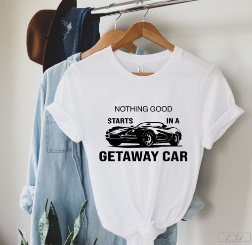 Nothing Good Starts In A Getaway Car Shirt