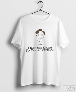 I Sat Too Close To Conan O'brien T-shirt