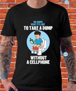 We Know What It’s Like To Take A Dump Without A Cellphone T-Shirts