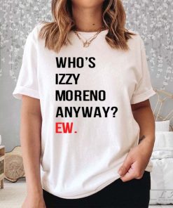 Who's Izzy Moreno Anyway Ew Shirt