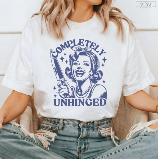 Completely Unhinged Shirt, Housewife Funny Sarcastic Shirt, Funny Girl Shirt