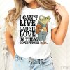 I Can't Live Laugh Love In These Conditions Shirt