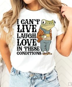 I Can't Live Laugh Love In These Conditions Shirt