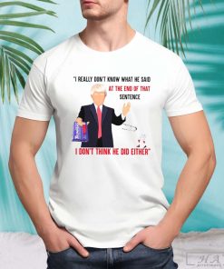 I Really Don’t Know What He Said At The End Of That Sentence Trump I Don’t Think He Did Either T-shirt