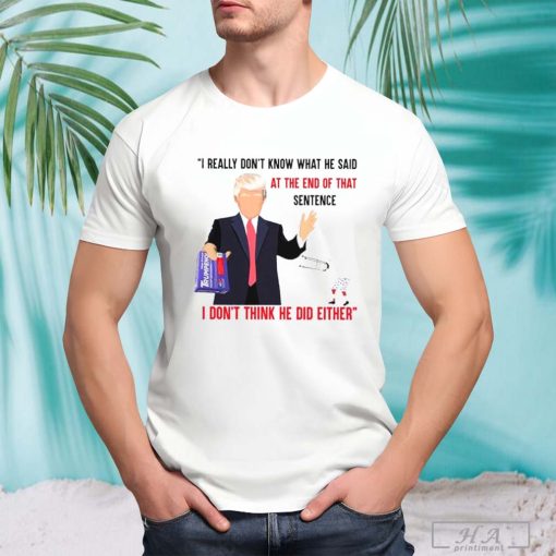 I Really Don’t Know What He Said At The End Of That Sentence Trump I Don’t Think He Did Either T-shirt