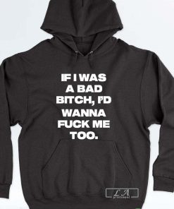 If I Was A Bad Bitch I'd Wanna Fuck Me Too Shirt