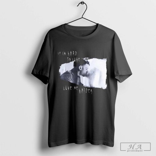 If I’m Hard To Love Love Me Harder Shirt