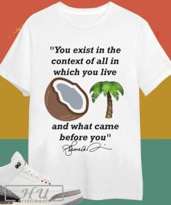 Kamala Harris You Exist In The Context Of All In Which You Live And What Came Before You Signature T-shirt